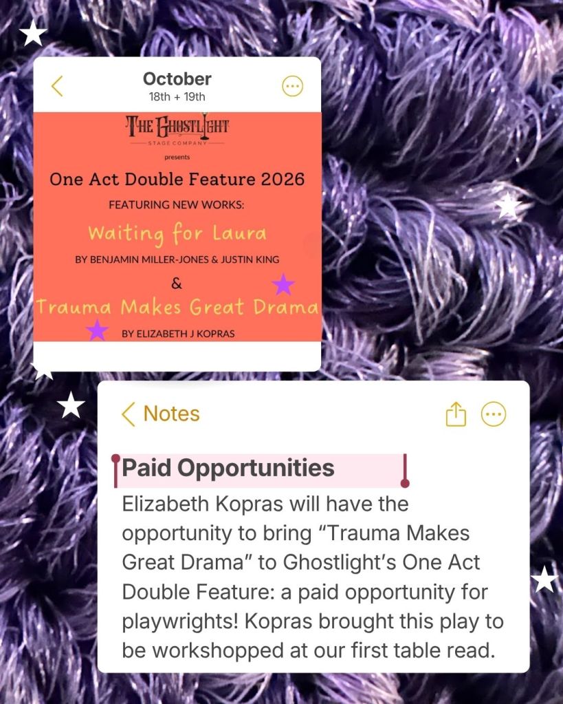 Paid Opportunities
Elizabeth Kopras will have the opportunity to bring “Trauma Makes Great Drama” to Ghostlight’s One Act Double Feature: a paid opportunity for playwrights! Kopras brought this play to be workshopped at our first table read. 